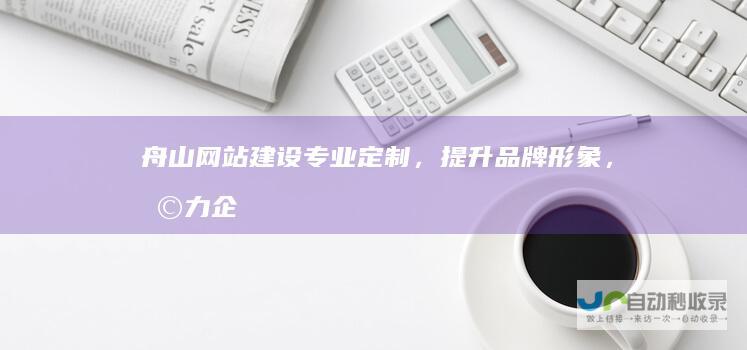 舟山网站建设：专业定制，提升品牌形象，助力企业发展