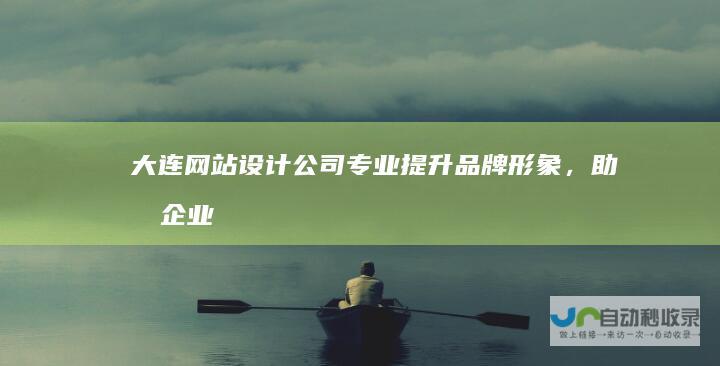 大连网站设计公司：专业提升品牌形象，助力企业发展
